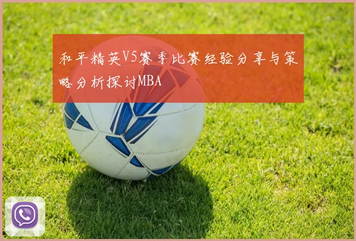 和平精英V5赛季比赛经验分享与策略分析探讨MBA