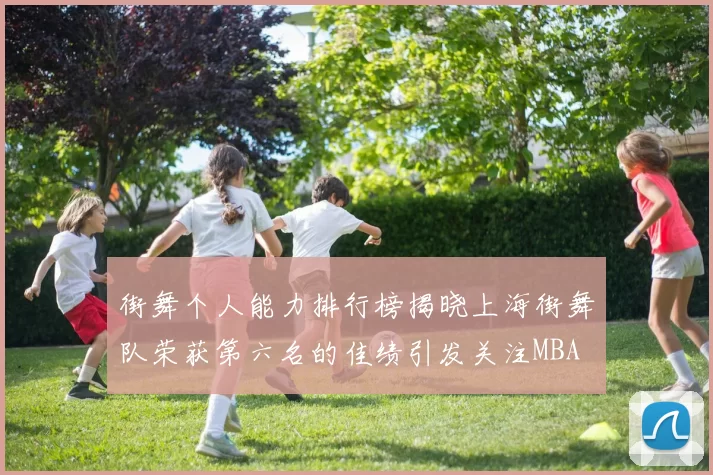 街舞个人能力排行榜揭晓上海街舞队荣获第六名的佳绩引发关注MBA