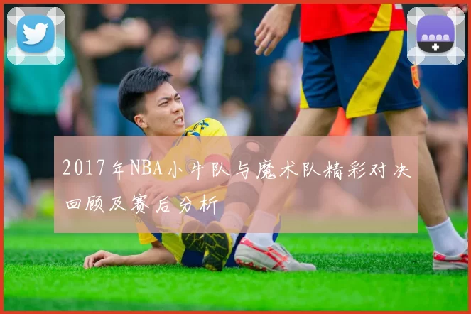 2017年NBA小牛队与魔术队精彩对决回顾及赛后分析