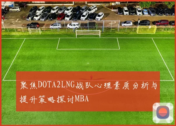 聚焦DOTA2LNG战队心理素质分析与提升策略探讨MBA