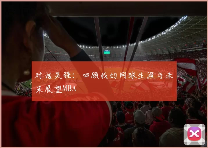 对话吴强：回顾我的网球生涯与未来展望MBA