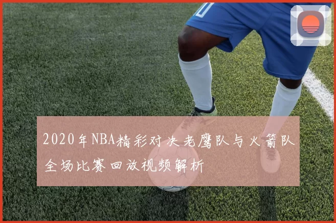 2020年NBA精彩对决老鹰队与火箭队全场比赛回放视频解析