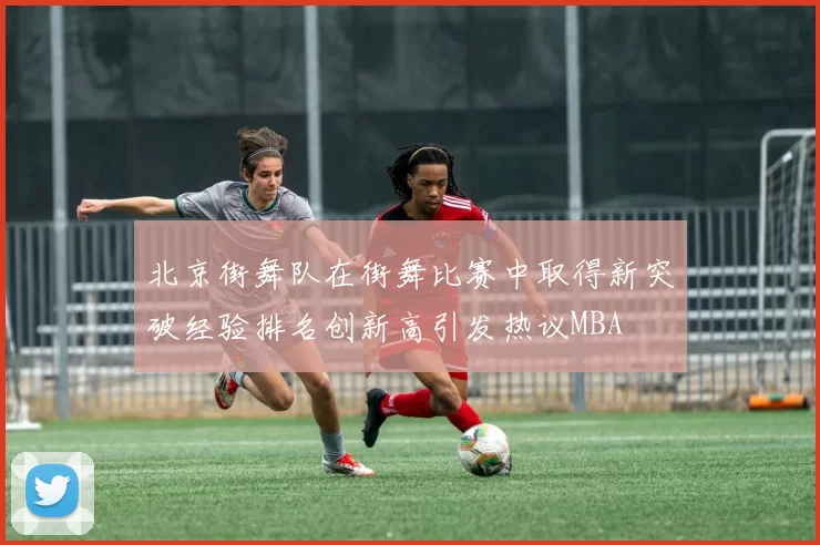 北京街舞队在街舞比赛中取得新突破经验排名创新高引发热议MBA