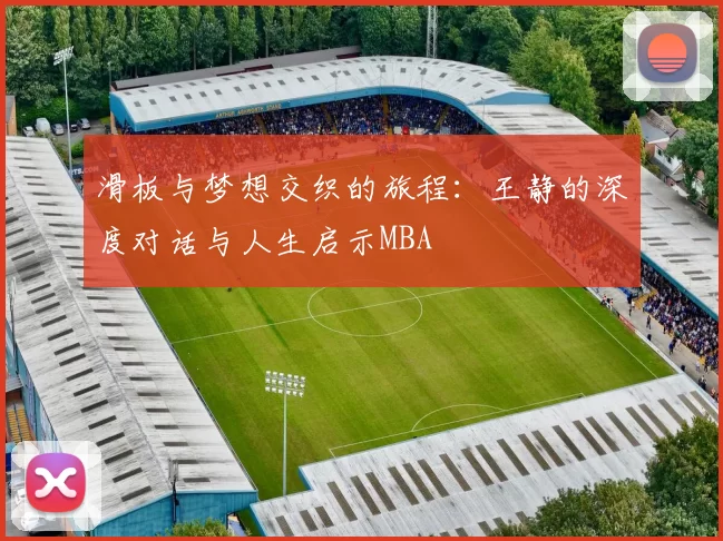 滑板与梦想交织的旅程：王静的深度对话与人生启示MBA