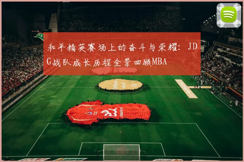 和平精英赛场上的奋斗与荣耀：JDG战队成长历程全景回顾MBA