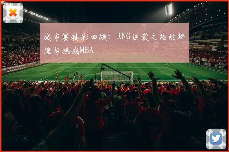 城市赛精彩回顾：RNG逆袭之路的辉煌与挑战MBA