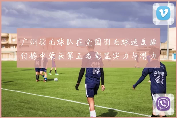 广州羽毛球队在全国羽毛球速度排行榜中荣获第五名彰显实力与潜力MBA