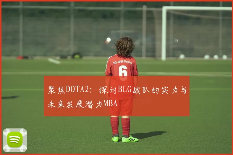 聚焦DOTA2：探讨BLG战队的实力与未来发展潜力MBA