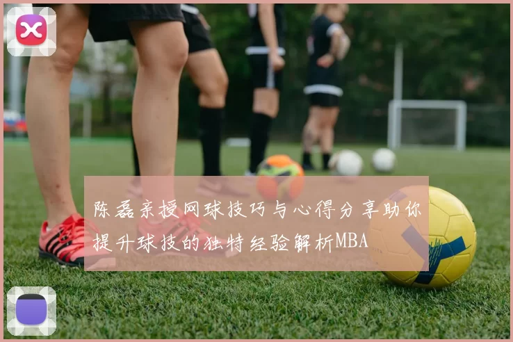 陈磊亲授网球技巧与心得分享助你提升球技的独特经验解析MBA