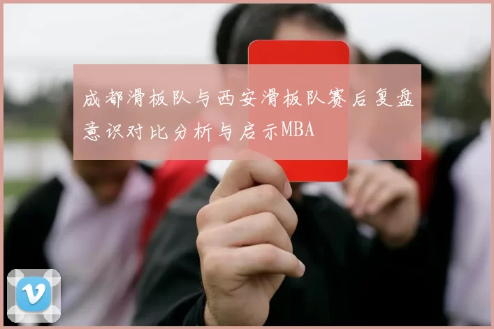 成都滑板队与西安滑板队赛后复盘意识对比分析与启示MBA