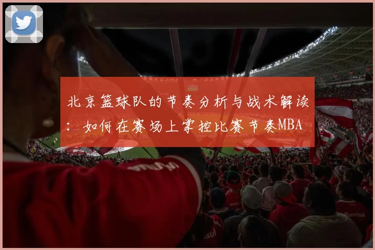 北京篮球队的节奏分析与战术解读：如何在赛场上掌控比赛节奏MBA