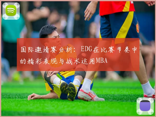 国际邀请赛分析：EDG在比赛节奏中的精彩表现与战术运用MBA