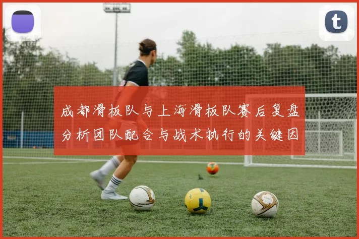 成都滑板队与上海滑板队赛后复盘分析团队配合与战术执行的关键因素MBA