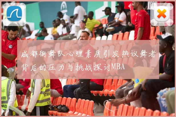 成都街舞队心理素质引发热议舞者背后的压力与挑战探讨MBA