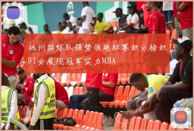 杭州排球队强势领跑杯赛积分榜积91分展现冠军实力MBA