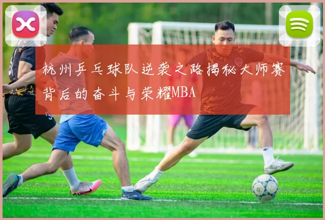 杭州乒乓球队逆袭之路揭秘大师赛背后的奋斗与荣耀MBA