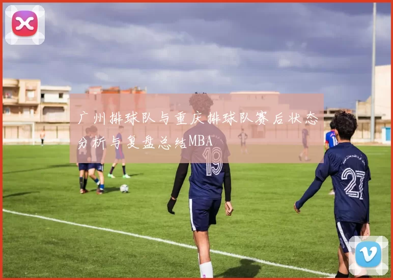 广州排球队与重庆排球队赛后状态分析与复盘总结MBA