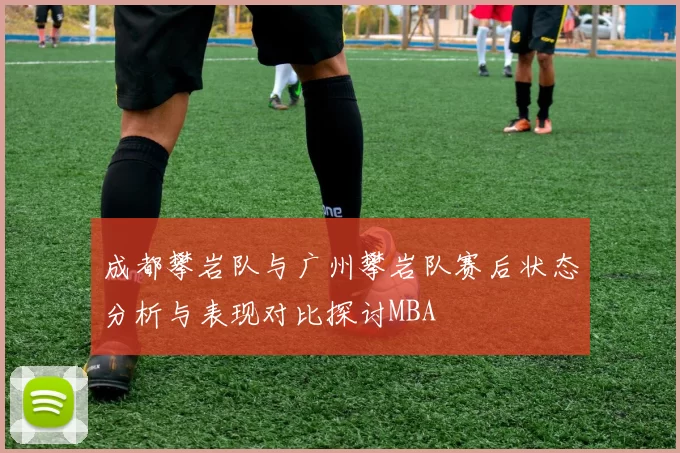 成都攀岩队与广州攀岩队赛后状态分析与表现对比探讨MBA