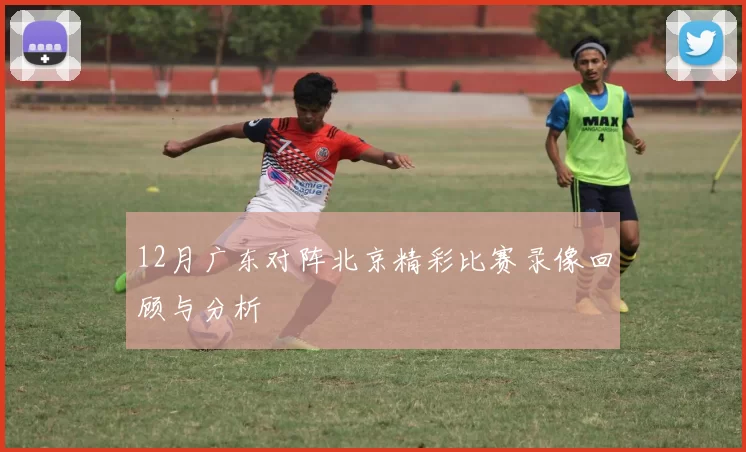 12月广东对阵北京精彩比赛录像回顾与分析