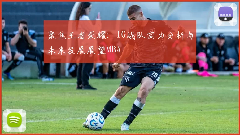 聚焦王者荣耀：IG战队实力分析与未来发展展望MBA