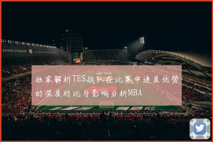 独家解析TES战队在比赛中速度优势的深度对比与影响分析MBA