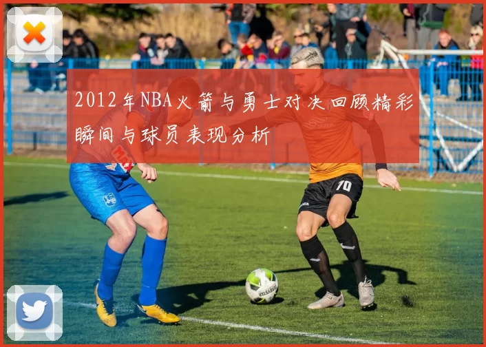 2012年NBA火箭与勇士对决回顾精彩瞬间与球员表现分析