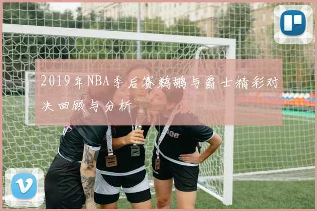 2019年NBA季后赛鹈鹕与爵士精彩对决回顾与分析